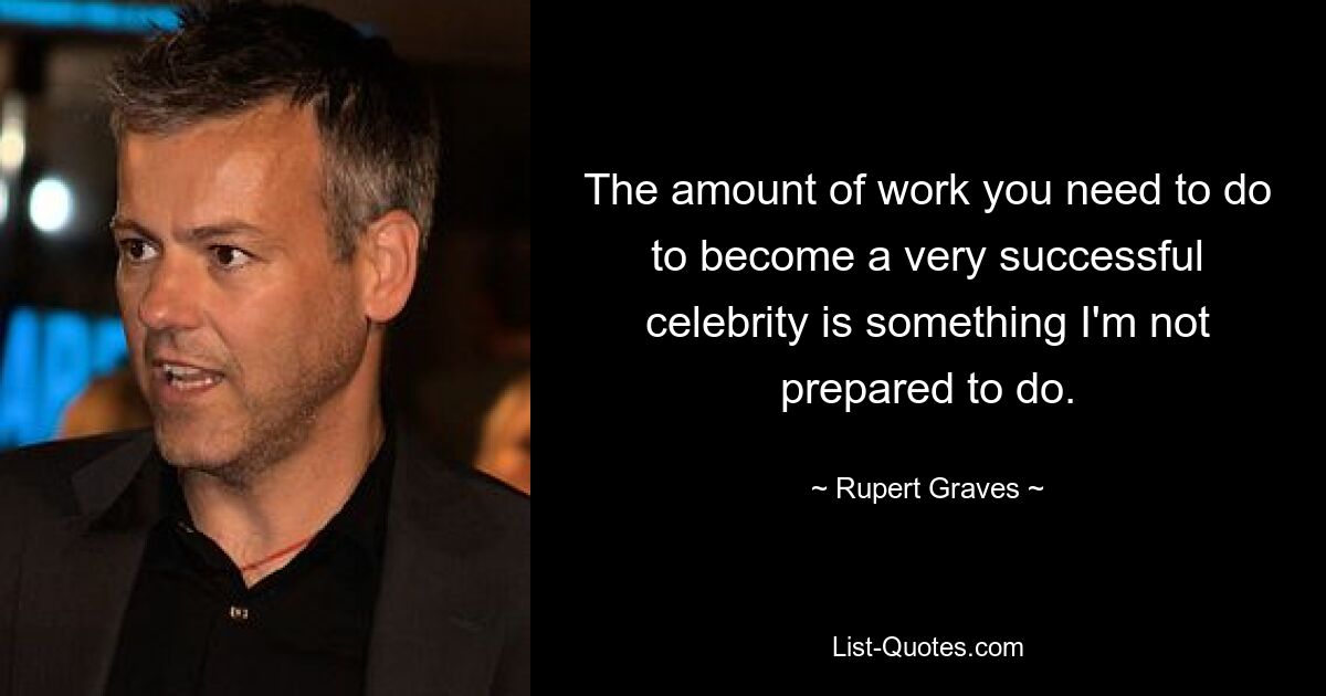 The amount of work you need to do to become a very successful celebrity is something I'm not prepared to do. — © Rupert Graves