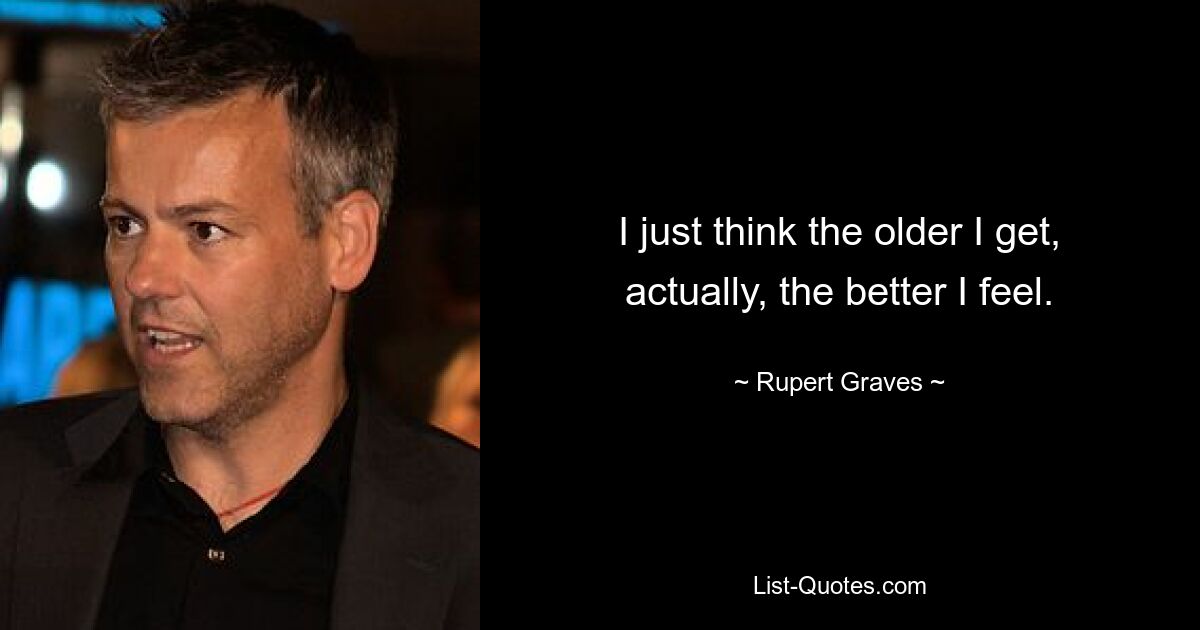 I just think the older I get, actually, the better I feel. — © Rupert Graves