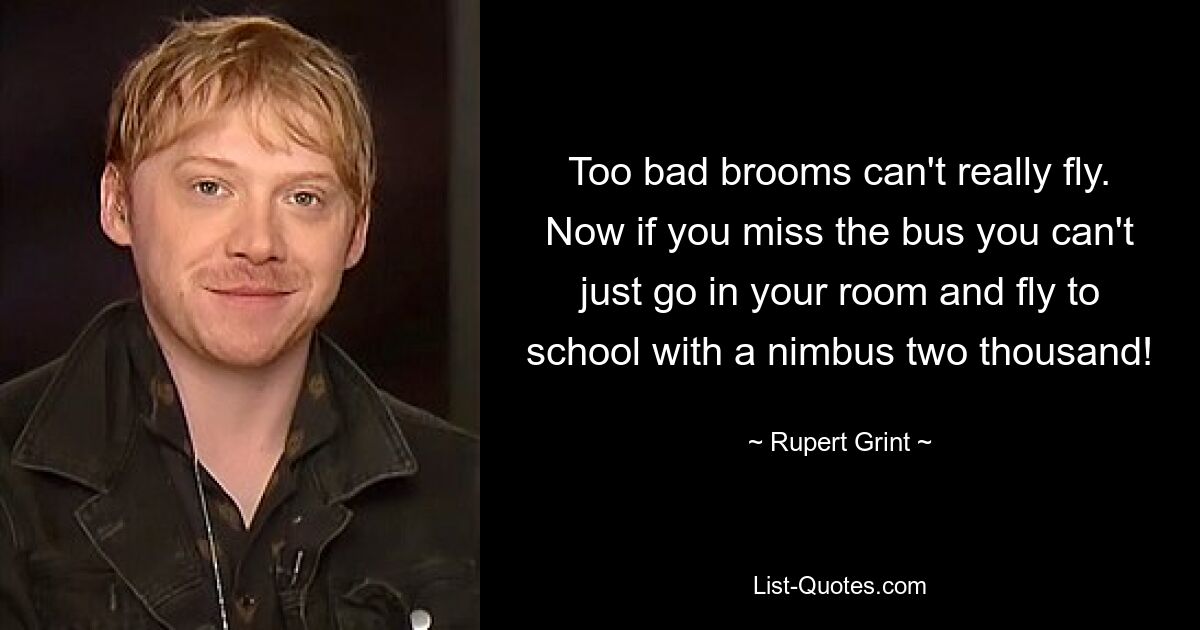 Too bad brooms can't really fly. Now if you miss the bus you can't just go in your room and fly to school with a nimbus two thousand! — © Rupert Grint