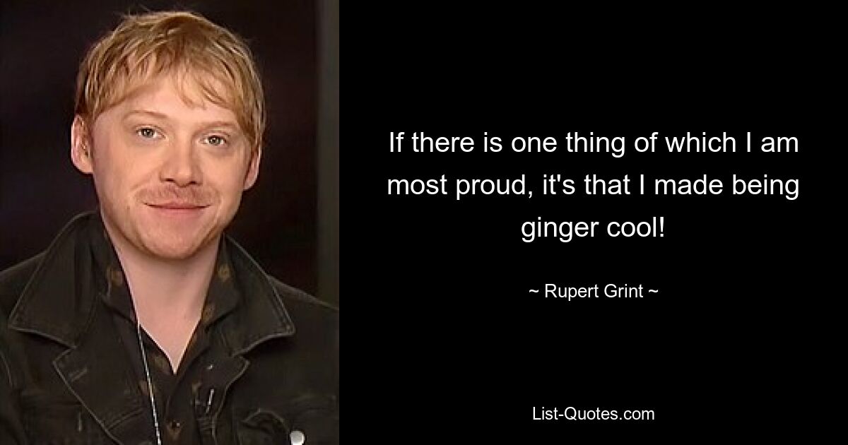 If there is one thing of which I am most proud, it's that I made being ginger cool! — © Rupert Grint