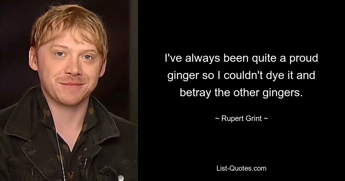 I've always been quite a proud ginger so I couldn't dye it and betray the other gingers. — © Rupert Grint