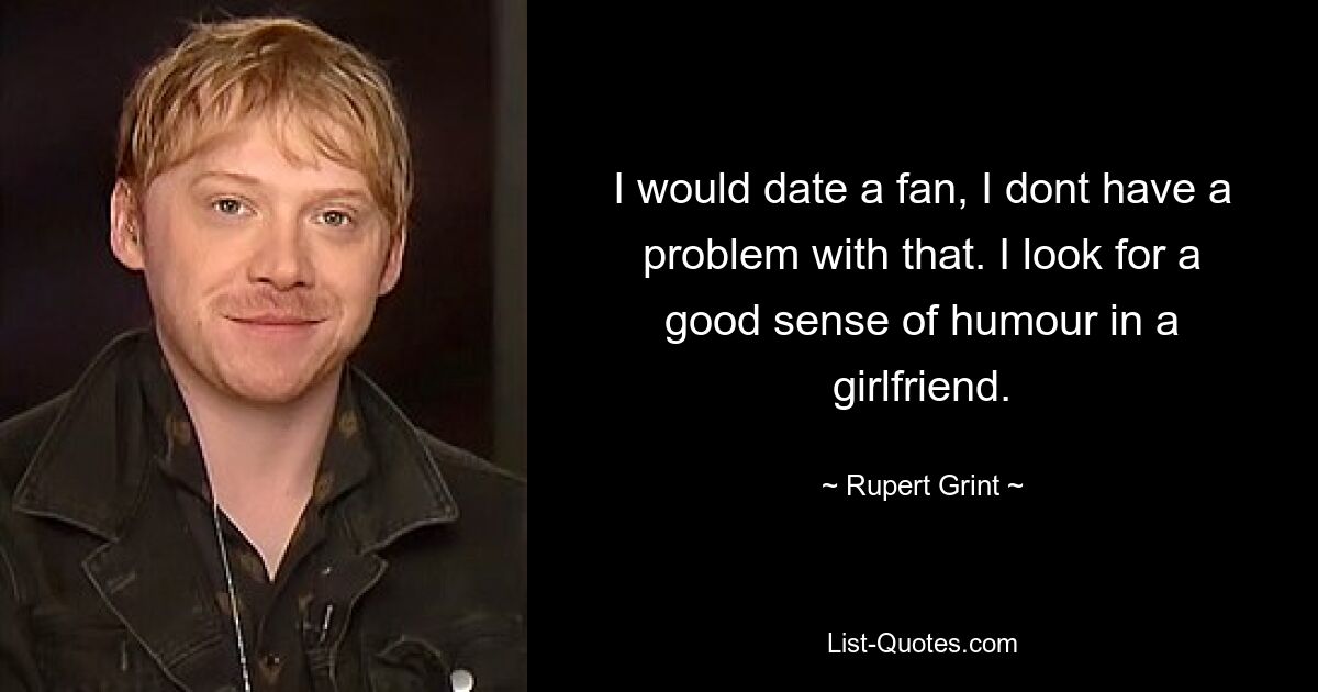 I would date a fan, I dont have a problem with that. I look for a good sense of humour in a girlfriend. — © Rupert Grint