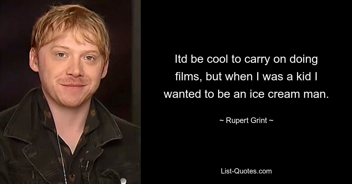 Itd be cool to carry on doing films, but when I was a kid I wanted to be an ice cream man. — © Rupert Grint