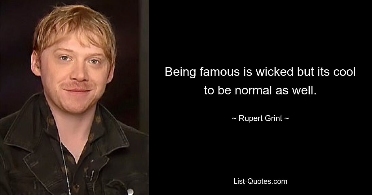 Being famous is wicked but its cool to be normal as well. — © Rupert Grint