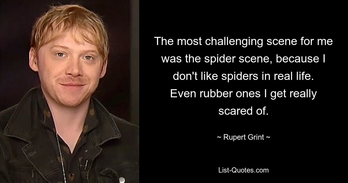 The most challenging scene for me was the spider scene, because I don't like spiders in real life. Even rubber ones I get really scared of. — © Rupert Grint