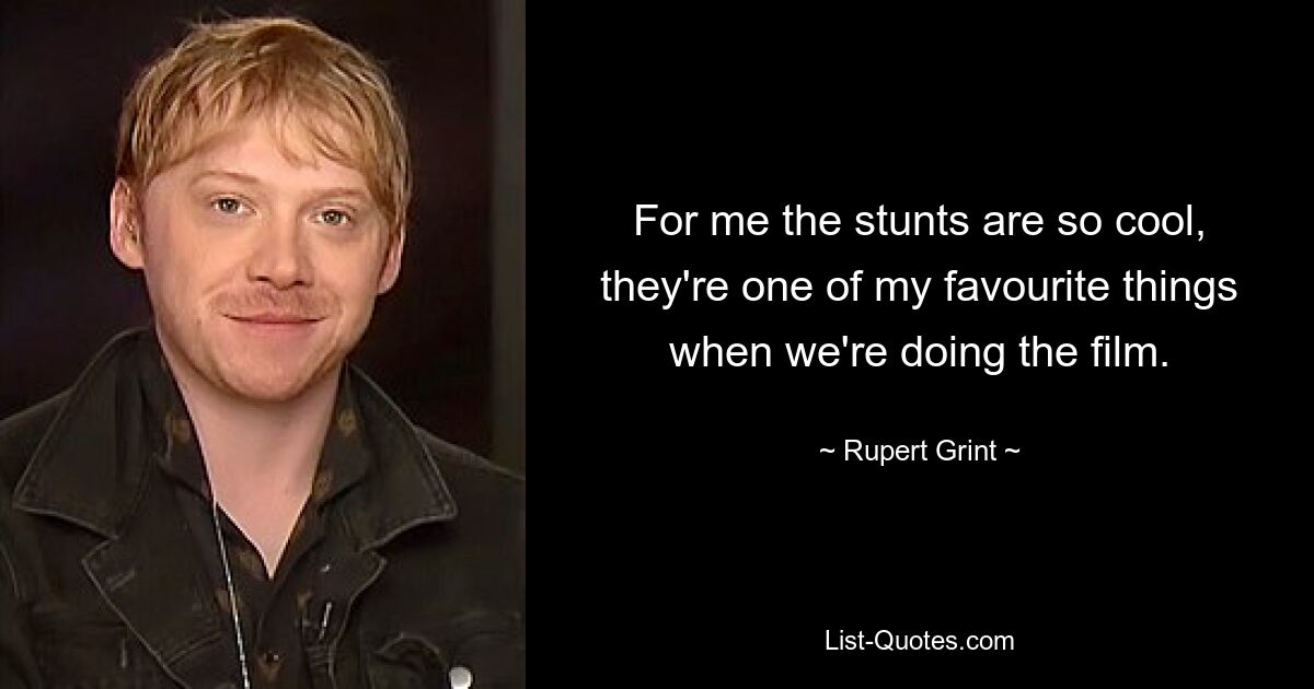 For me the stunts are so cool, they're one of my favourite things when we're doing the film. — © Rupert Grint