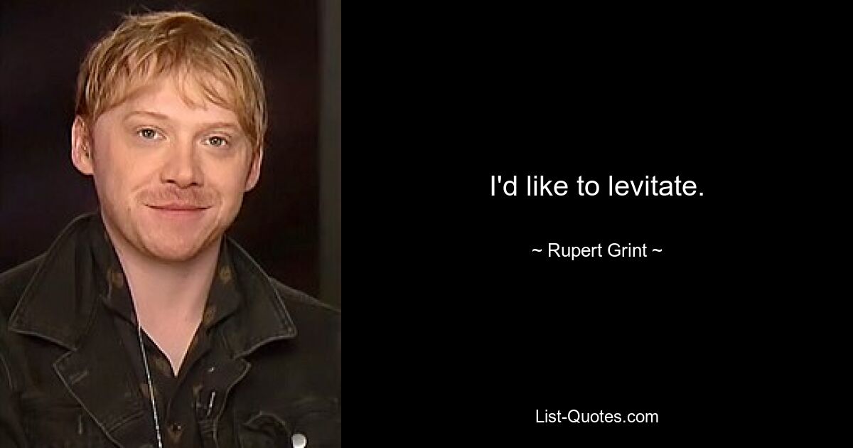 I'd like to levitate. — © Rupert Grint