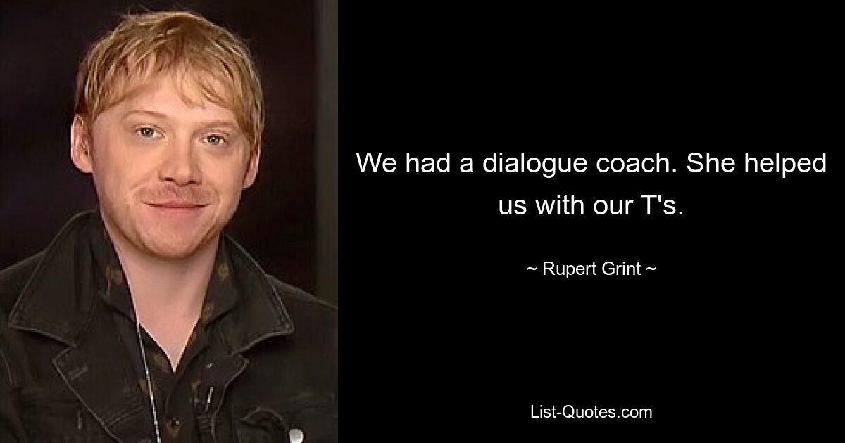 We had a dialogue coach. She helped us with our T's. — © Rupert Grint