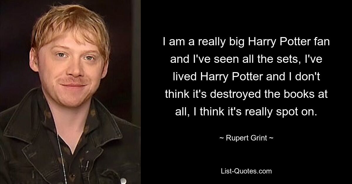 I am a really big Harry Potter fan and I've seen all the sets, I've lived Harry Potter and I don't think it's destroyed the books at all, I think it's really spot on. — © Rupert Grint