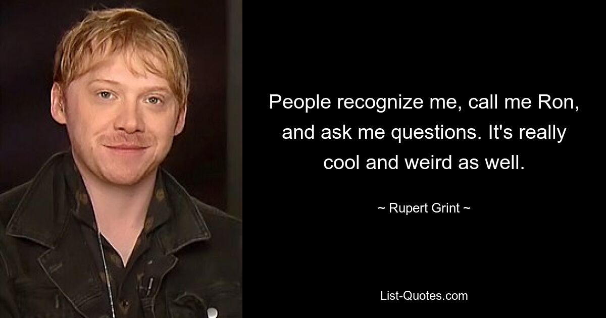 People recognize me, call me Ron, and ask me questions. It's really cool and weird as well. — © Rupert Grint