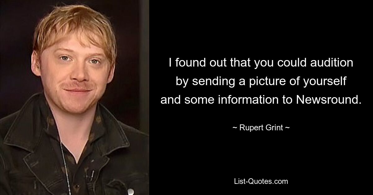 I found out that you could audition by sending a picture of yourself and some information to Newsround. — © Rupert Grint