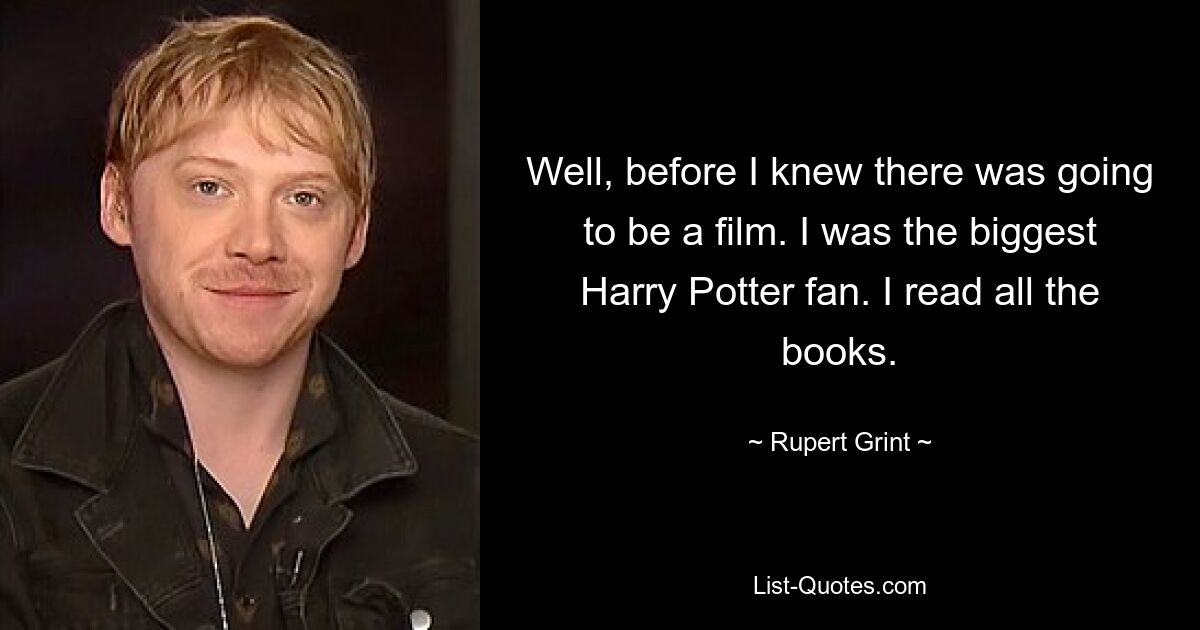 Well, before I knew there was going to be a film. I was the biggest Harry Potter fan. I read all the books. — © Rupert Grint