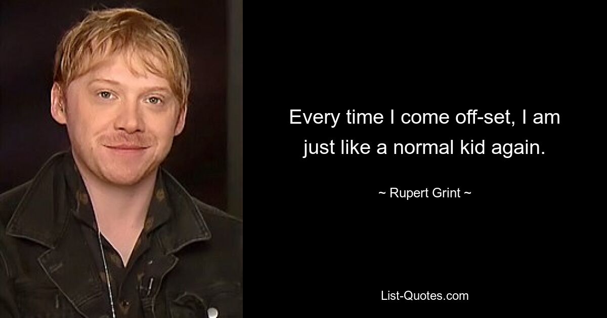 Every time I come off-set, I am just like a normal kid again. — © Rupert Grint