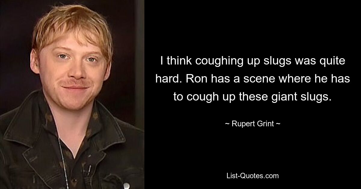 I think coughing up slugs was quite hard. Ron has a scene where he has to cough up these giant slugs. — © Rupert Grint