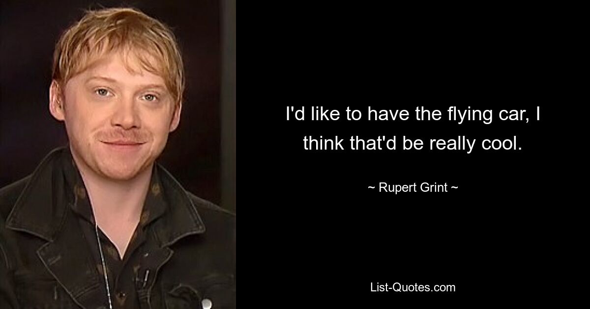 I'd like to have the flying car, I think that'd be really cool. — © Rupert Grint