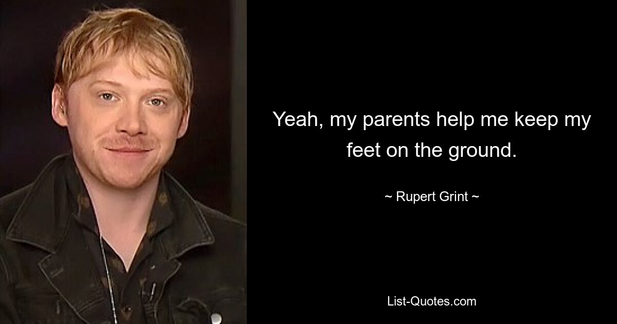 Yeah, my parents help me keep my feet on the ground. — © Rupert Grint