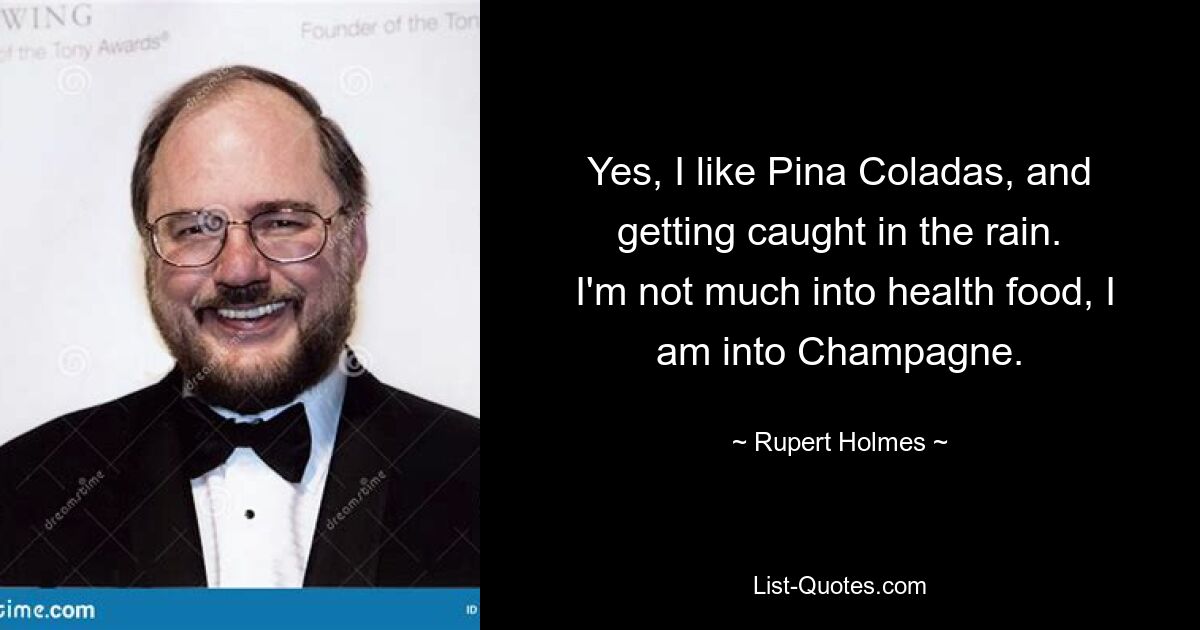 Yes, I like Pina Coladas, and getting caught in the rain.
 I'm not much into health food, I am into Champagne. — © Rupert Holmes