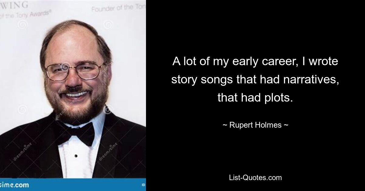 A lot of my early career, I wrote story songs that had narratives, that had plots. — © Rupert Holmes