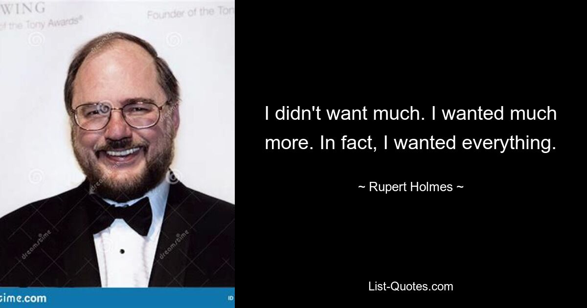 I didn't want much. I wanted much more. In fact, I wanted everything. — © Rupert Holmes