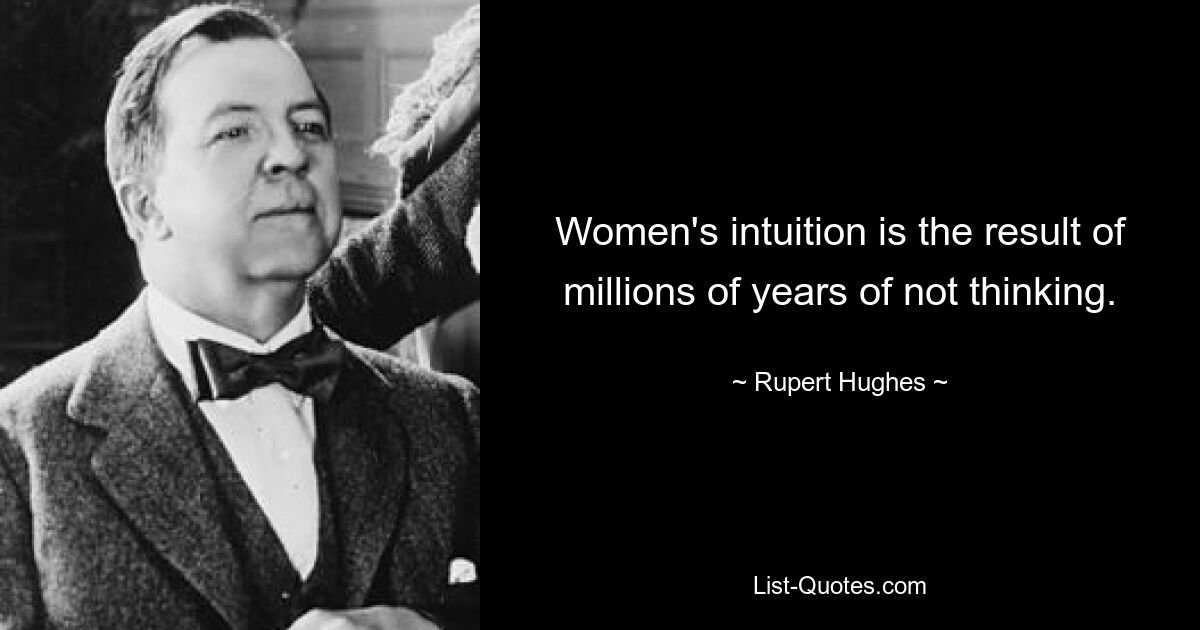 Women's intuition is the result of millions of years of not thinking. — © Rupert Hughes