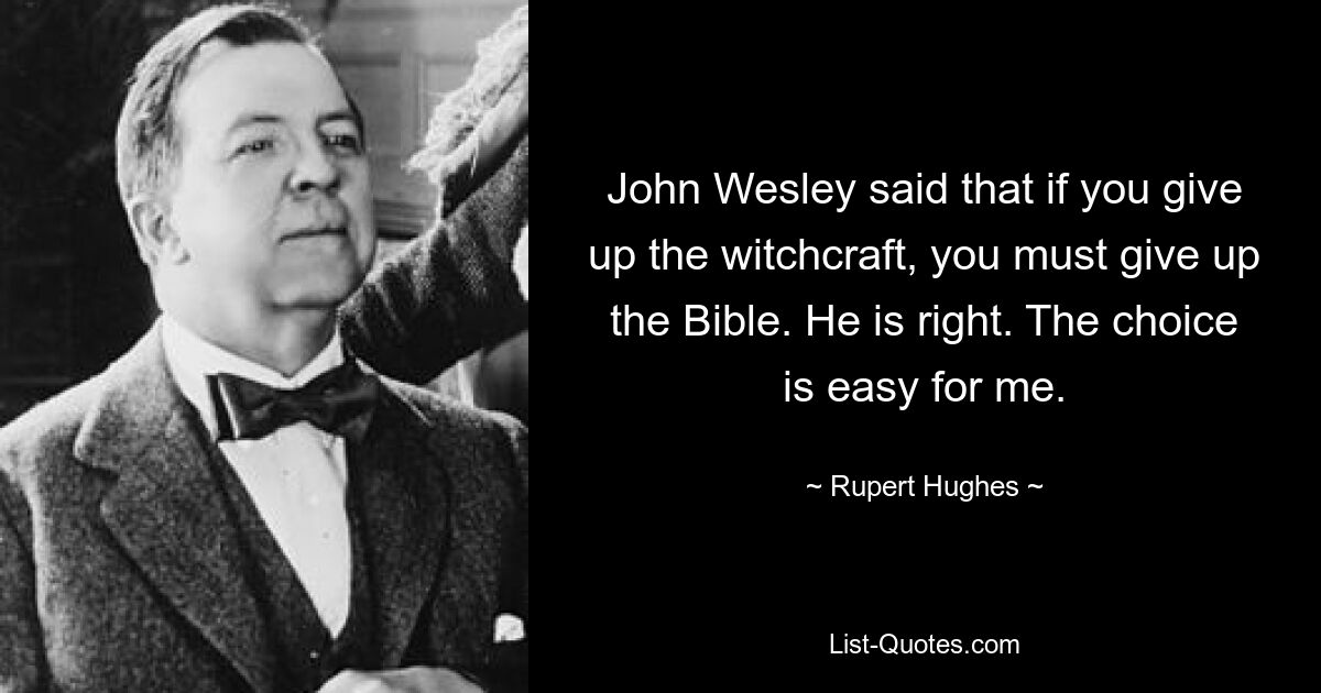 John Wesley said that if you give up the witchcraft, you must give up the Bible. He is right. The choice is easy for me. — © Rupert Hughes