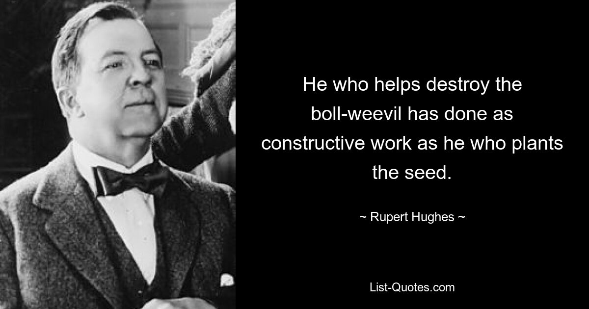 He who helps destroy the boll-weevil has done as constructive work as he who plants the seed. — © Rupert Hughes