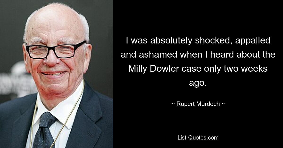 I was absolutely shocked, appalled and ashamed when I heard about the Milly Dowler case only two weeks ago. — © Rupert Murdoch