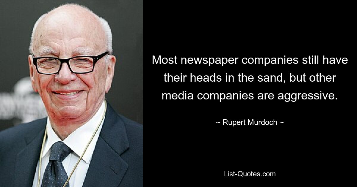 Most newspaper companies still have their heads in the sand, but other media companies are aggressive. — © Rupert Murdoch