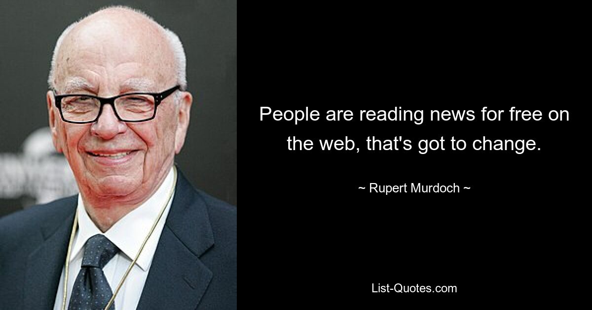 People are reading news for free on the web, that's got to change. — © Rupert Murdoch