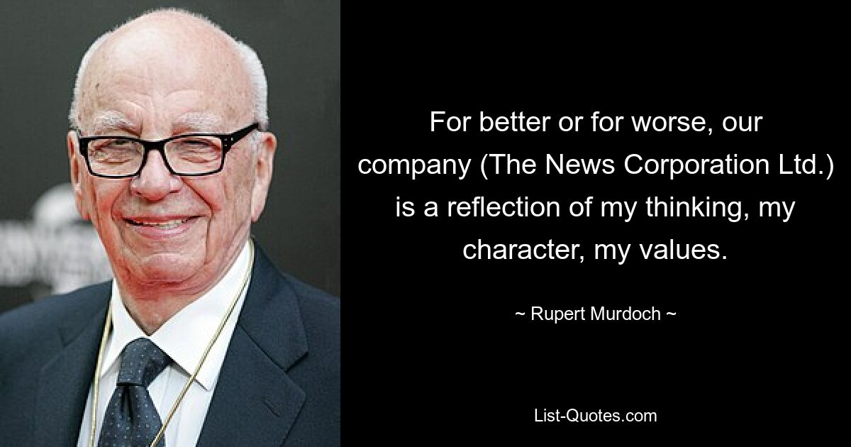 For better or for worse, our company (The News Corporation Ltd.) is a reflection of my thinking, my character, my values. — © Rupert Murdoch