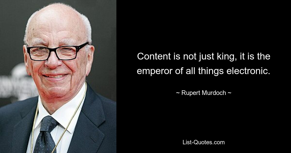 Content is not just king, it is the emperor of all things electronic. — © Rupert Murdoch