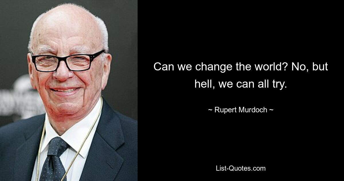 Can we change the world? No, but hell, we can all try. — © Rupert Murdoch