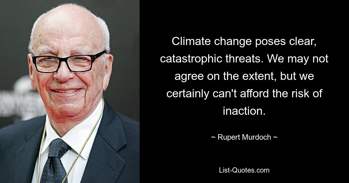 Climate change poses clear, catastrophic threats. We may not agree on the extent, but we certainly can't afford the risk of inaction. — © Rupert Murdoch