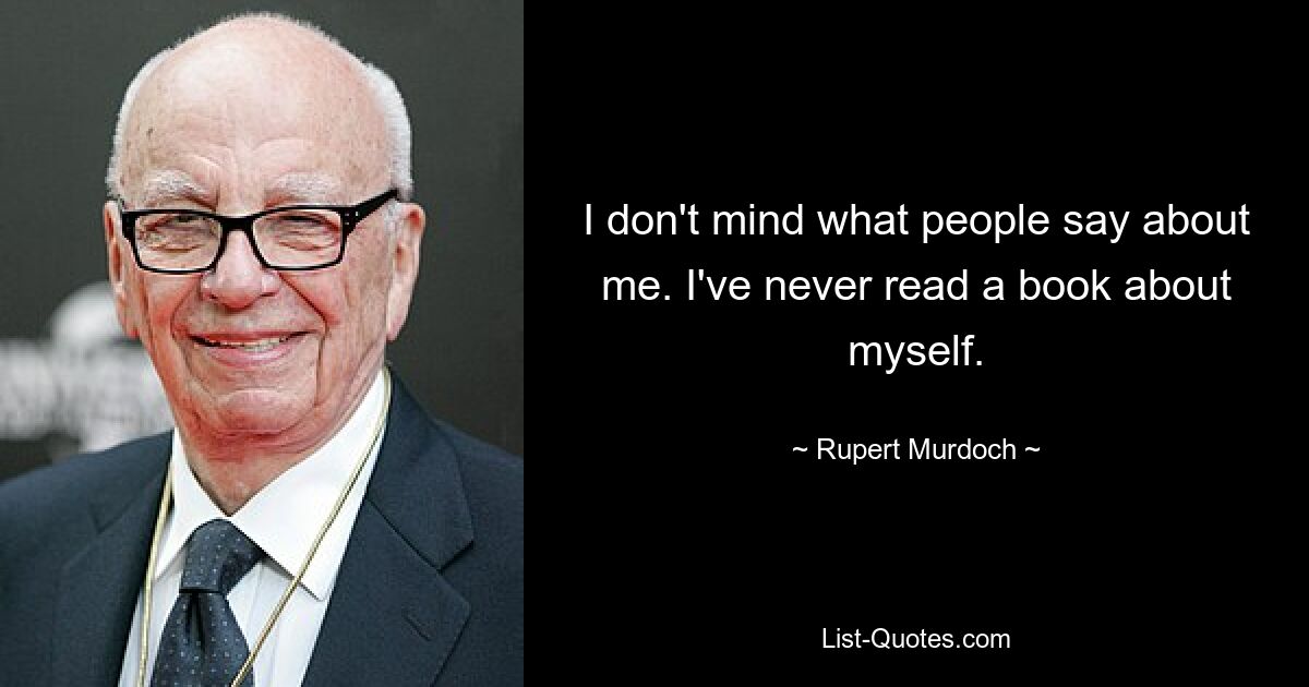 I don't mind what people say about me. I've never read a book about myself. — © Rupert Murdoch