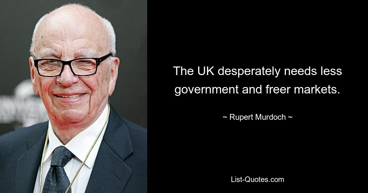 The UK desperately needs less government and freer markets. — © Rupert Murdoch