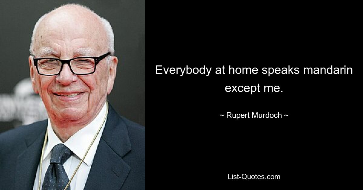 Everybody at home speaks mandarin except me. — © Rupert Murdoch