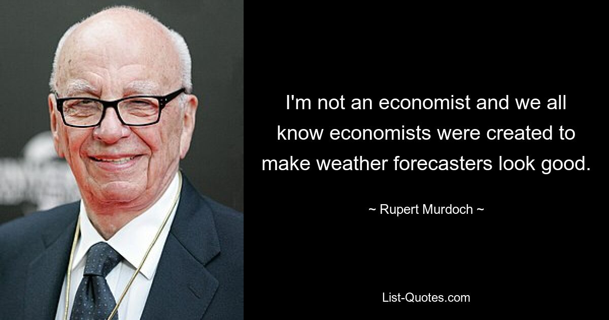 I'm not an economist and we all know economists were created to make weather forecasters look good. — © Rupert Murdoch