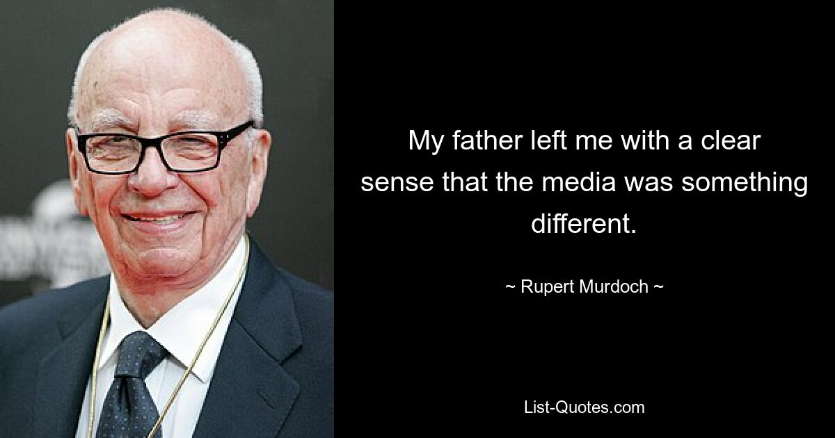 My father left me with a clear sense that the media was something different. — © Rupert Murdoch