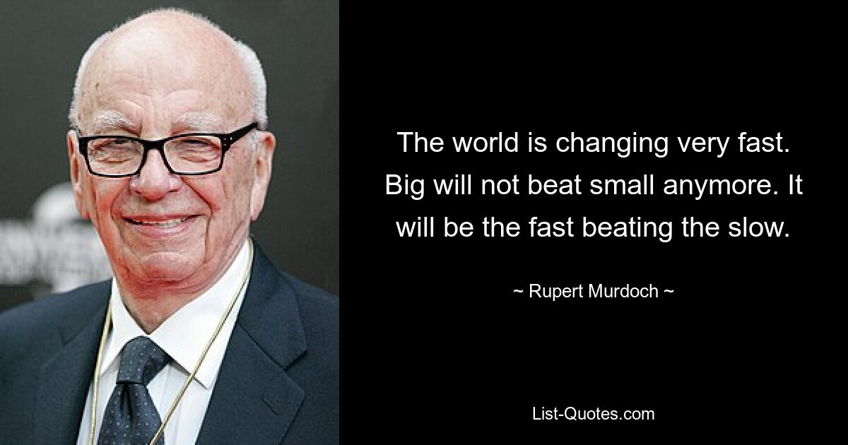 The world is changing very fast. Big will not beat small anymore. It will be the fast beating the slow. — © Rupert Murdoch