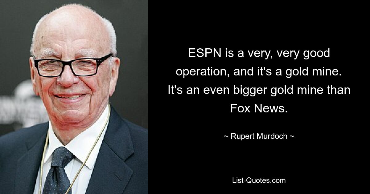 ESPN is a very, very good operation, and it's a gold mine. It's an even bigger gold mine than Fox News. — © Rupert Murdoch