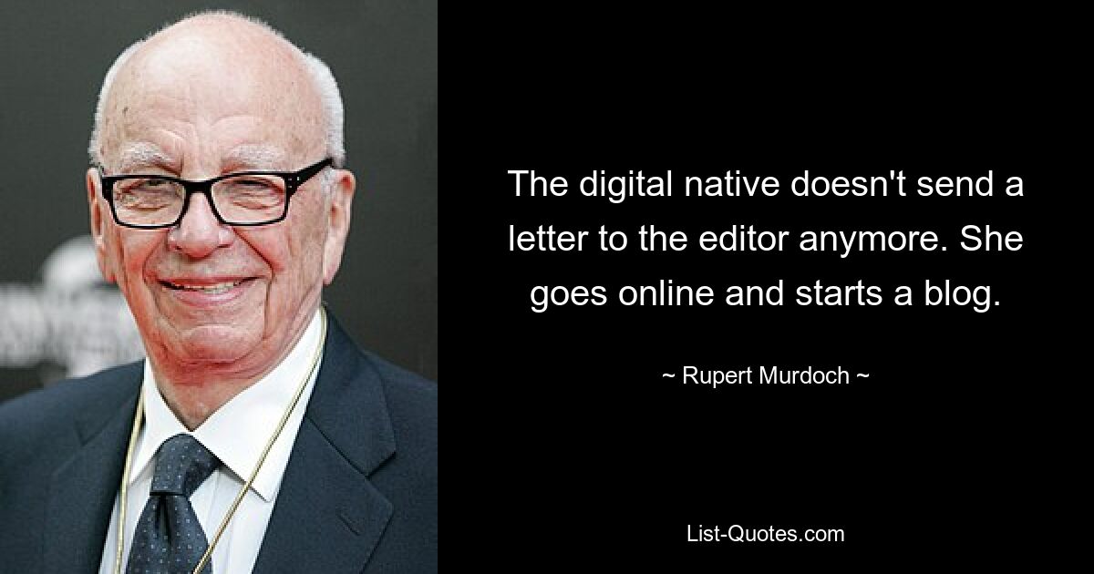 The digital native doesn't send a letter to the editor anymore. She goes online and starts a blog. — © Rupert Murdoch