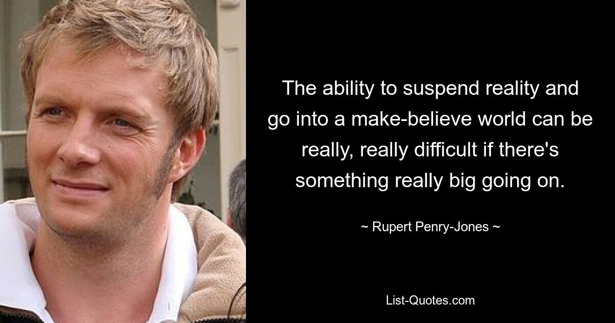 The ability to suspend reality and go into a make-believe world can be really, really difficult if there's something really big going on. — © Rupert Penry-Jones