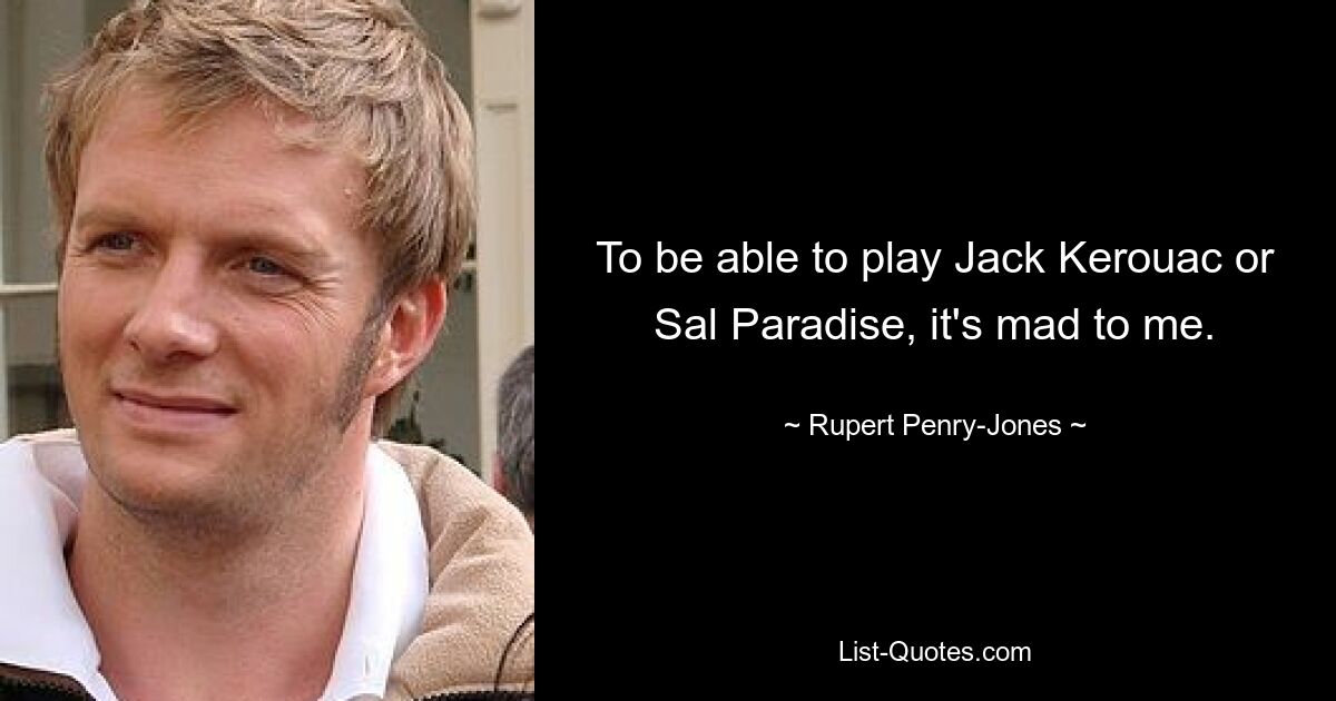 To be able to play Jack Kerouac or Sal Paradise, it's mad to me. — © Rupert Penry-Jones