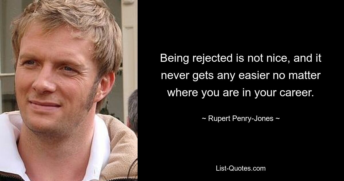 Being rejected is not nice, and it never gets any easier no matter where you are in your career. — © Rupert Penry-Jones