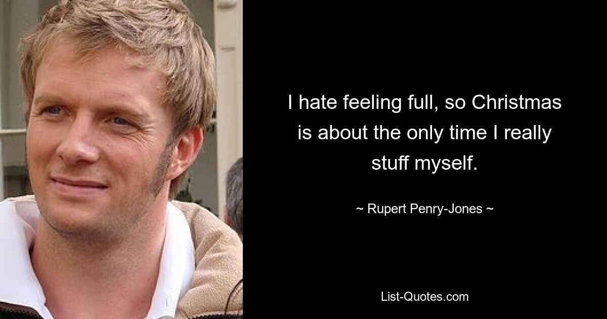 I hate feeling full, so Christmas is about the only time I really stuff myself. — © Rupert Penry-Jones