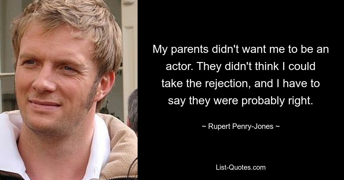 My parents didn't want me to be an actor. They didn't think I could take the rejection, and I have to say they were probably right. — © Rupert Penry-Jones