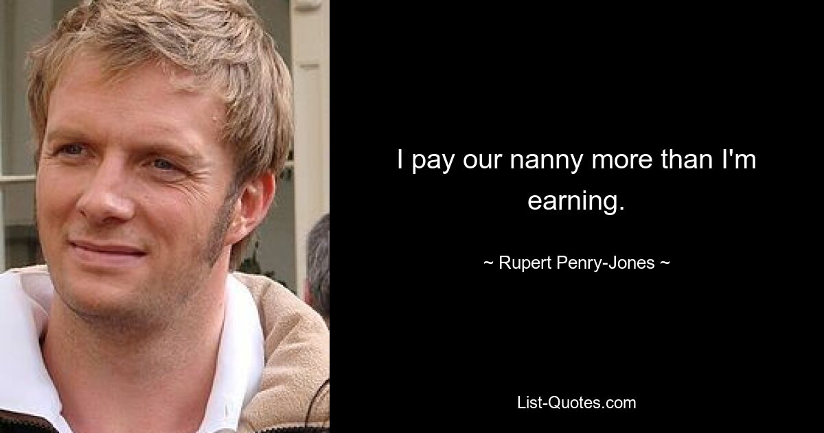 I pay our nanny more than I'm earning. — © Rupert Penry-Jones