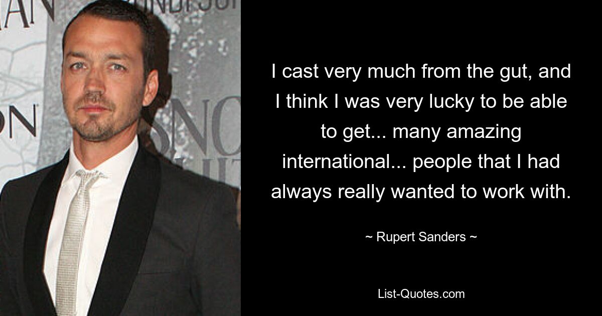 I cast very much from the gut, and I think I was very lucky to be able to get... many amazing international... people that I had always really wanted to work with. — © Rupert Sanders