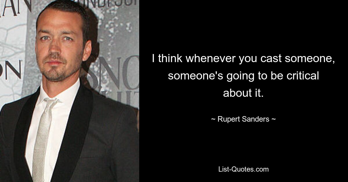 I think whenever you cast someone, someone's going to be critical about it. — © Rupert Sanders