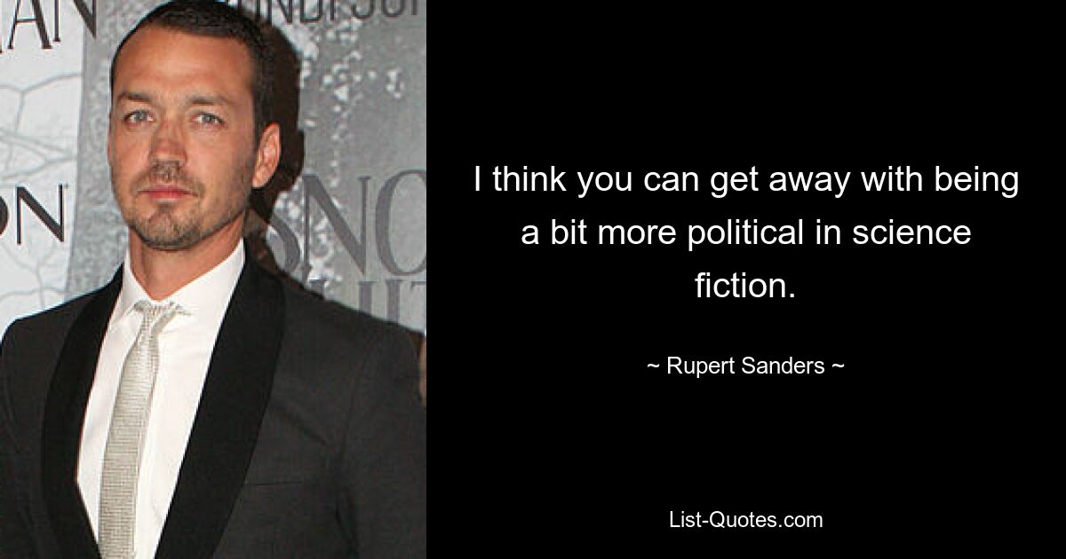 I think you can get away with being a bit more political in science fiction. — © Rupert Sanders